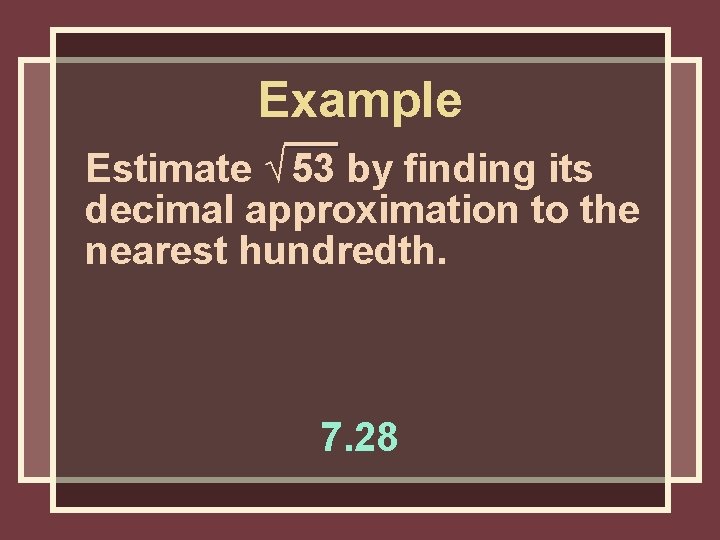 Example Estimate √ 53 by finding its decimal approximation to the nearest hundredth. 7. Example Estimate √ 53 by finding its decimal approximation to the nearest hundredth. 7.