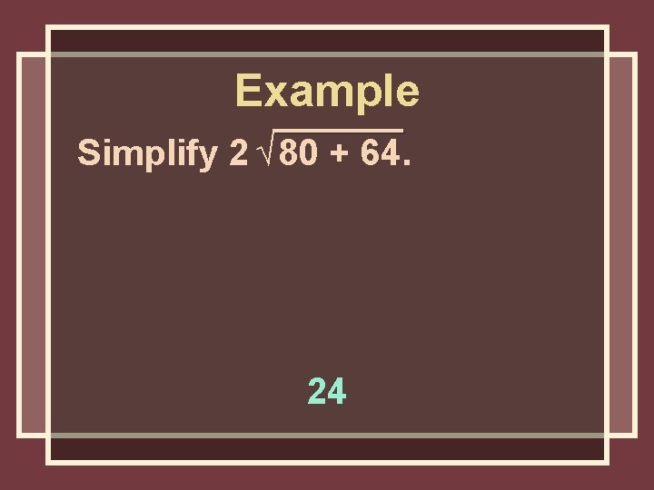 Example Simplify 2 √ 80 + 64. 24 Example Simplify 2 √ 80 + 64. 24