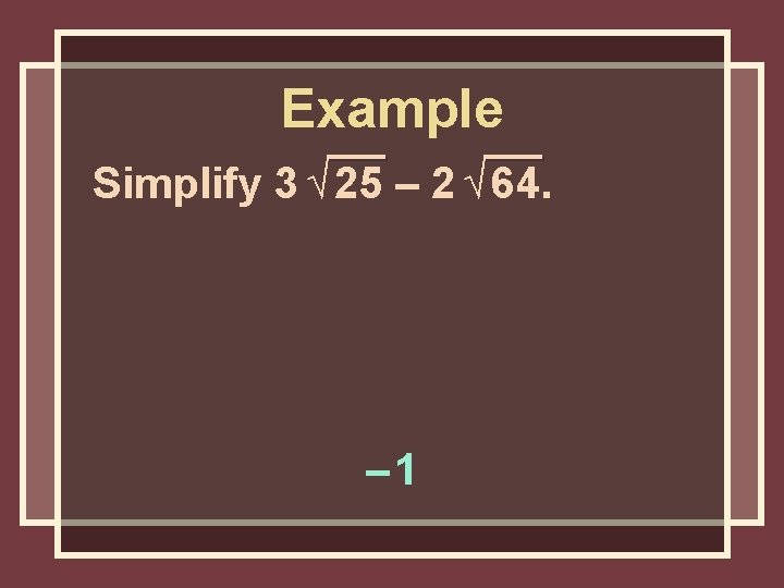 Example Simplify 3 √ 25 – 2 √ 64. – 1 Example Simplify 3 √ 25 – 2 √ 64. – 1