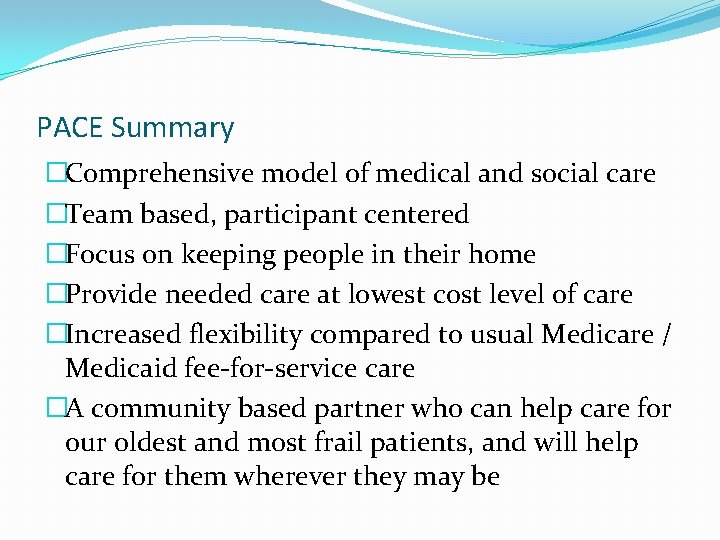 PACE Summary �Comprehensive model of medical and social care �Team based, participant centered �Focus