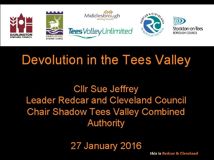 Devolution in the Tees Valley Cllr Sue Jeffrey Leader Redcar and Cleveland Council Chair Devolution in the Tees Valley Cllr Sue Jeffrey Leader Redcar and Cleveland Council Chair