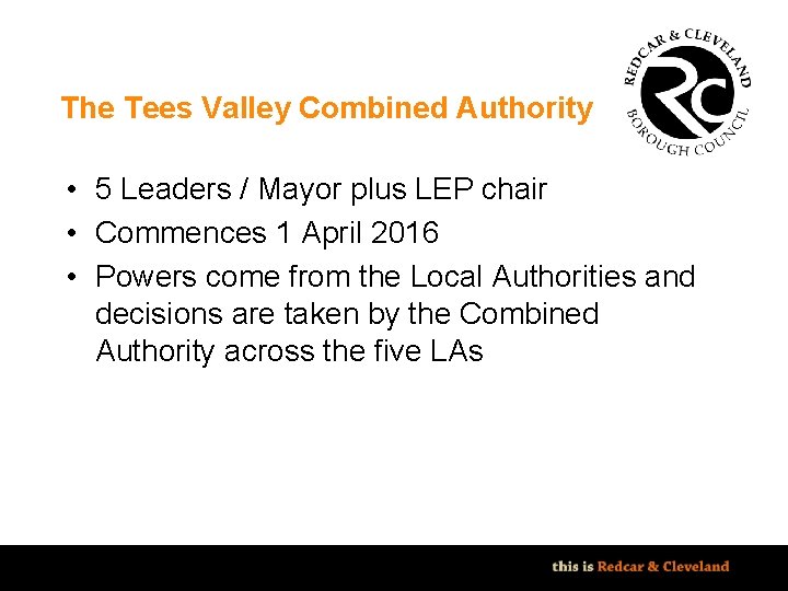 The Tees Valley Combined Authority • 5 Leaders / Mayor plus LEP chair • The Tees Valley Combined Authority • 5 Leaders / Mayor plus LEP chair •