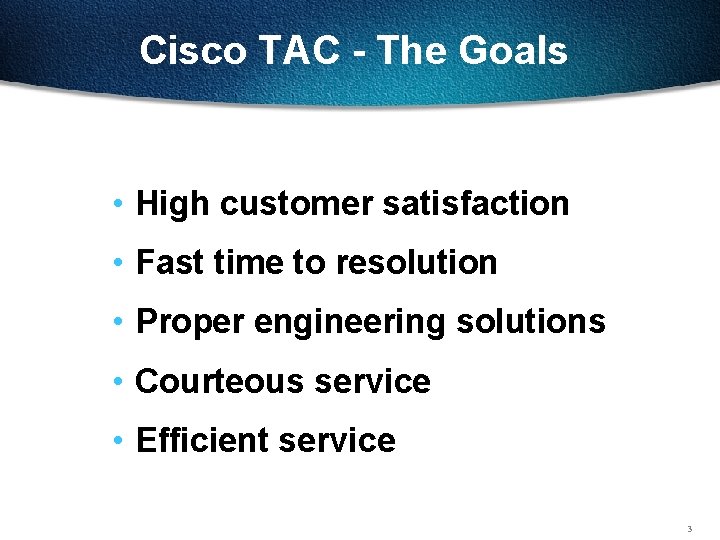 Cisco TAC - The Goals • High customer satisfaction • Fast time to resolution