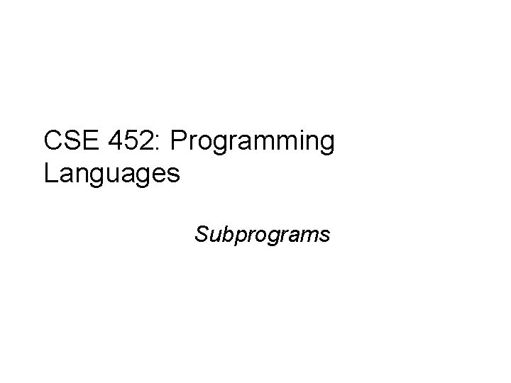 CSE 452: Programming Languages Subprograms 