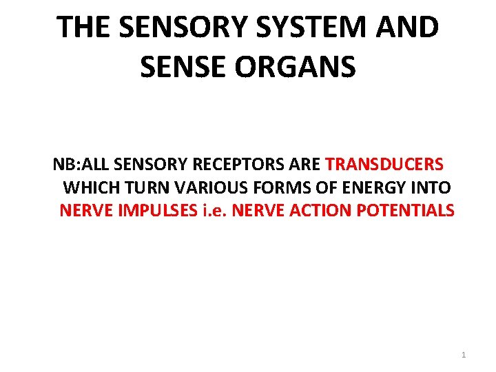 THE SENSORY SYSTEM AND SENSE ORGANS NB: ALL SENSORY RECEPTORS ARE TRANSDUCERS WHICH TURN