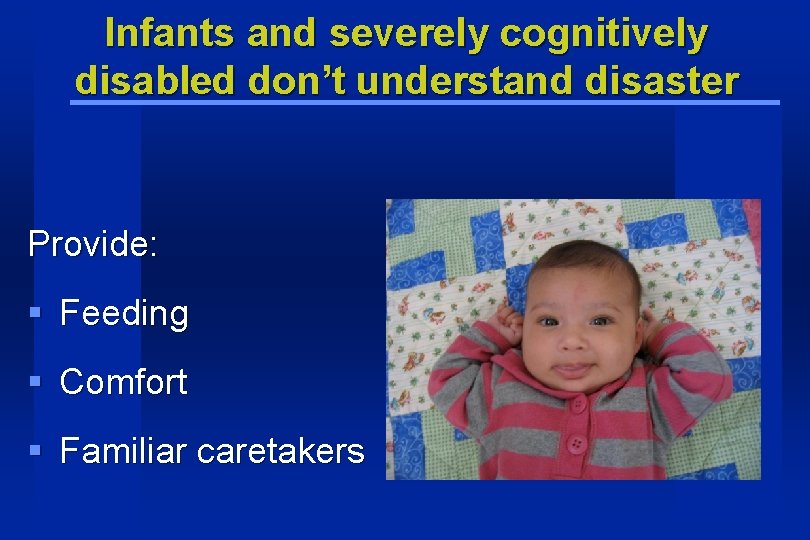 Infants and severely cognitively disabled don’t understand disaster Provide: § Feeding § Comfort §