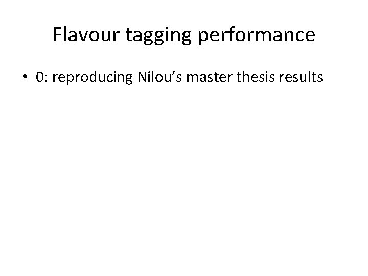 Flavour tagging performance • 0: reproducing Nilou’s master thesis results 