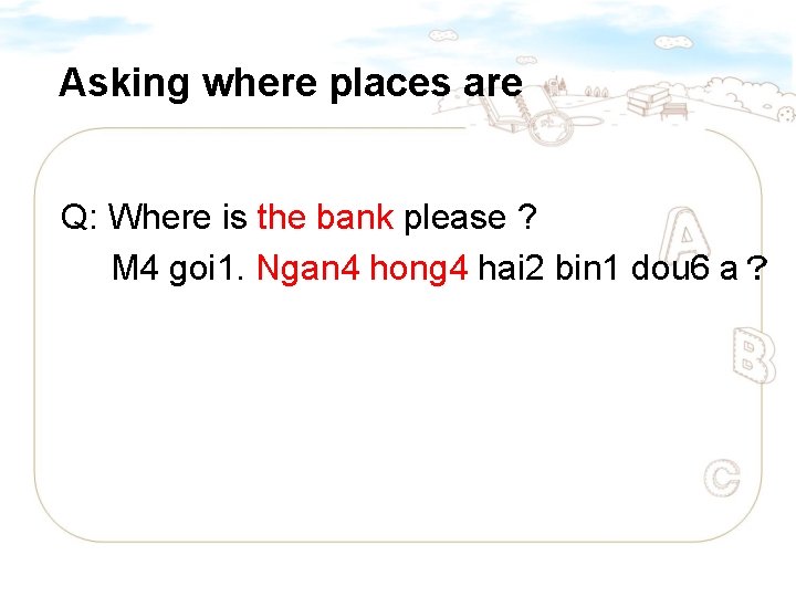 Asking where places are Q: Where is the bank please ? M 4 goi