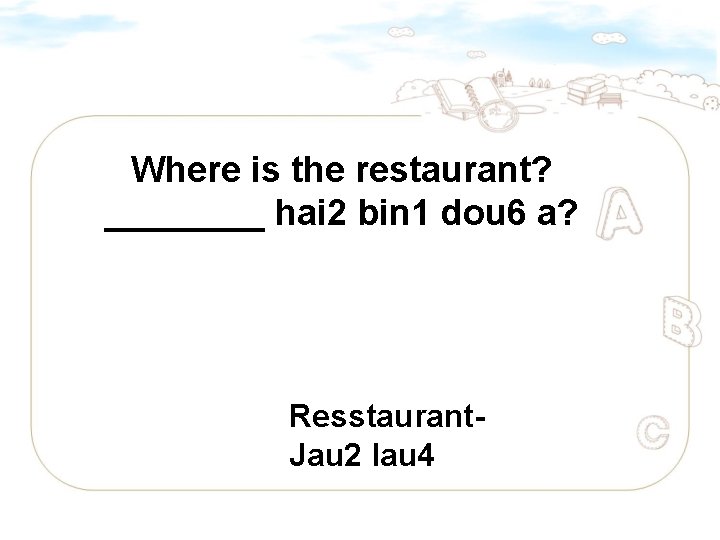 Where is the restaurant? ____ hai 2 bin 1 dou 6 a? Resstaurant. Jau