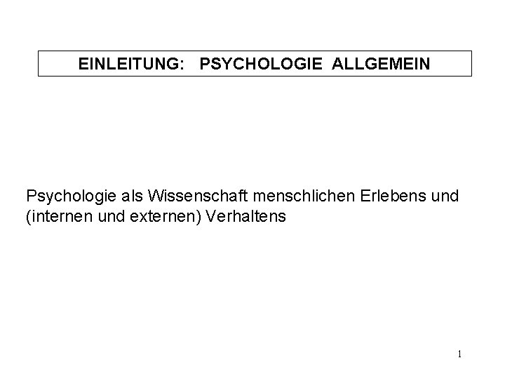 EINLEITUNG: PSYCHOLOGIE ALLGEMEIN Psychologie als Wissenschaft menschlichen Erlebens und (internen und externen) Verhaltens 1