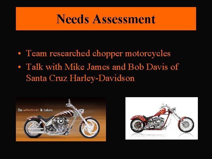 Needs Assessment • Team researched chopper motorcycles • Talk with Mike James and Bob