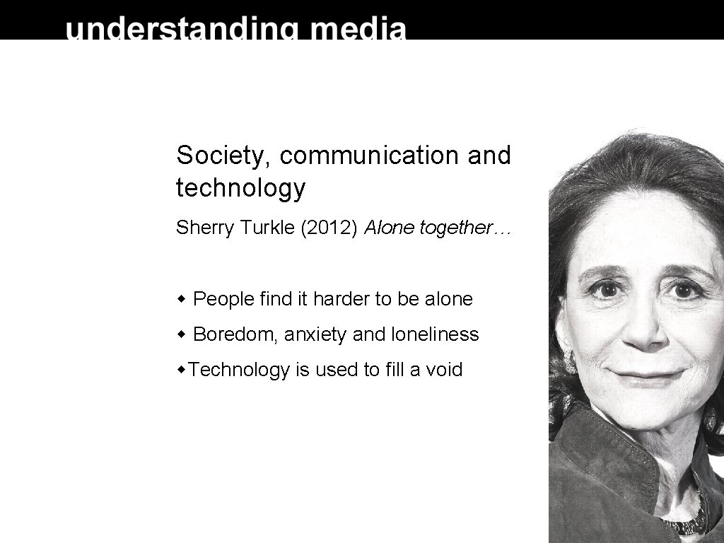 Society, communication and technology Sherry Turkle (2012) Alone together… People find it harder to