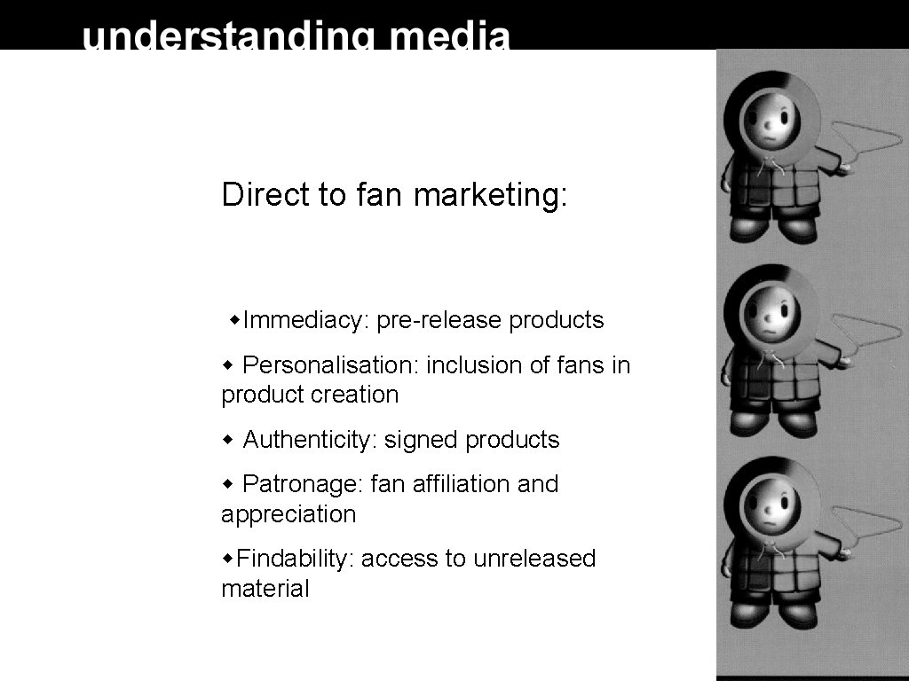 Direct to fan marketing: Immediacy: pre-release products Personalisation: inclusion of fans in product creation