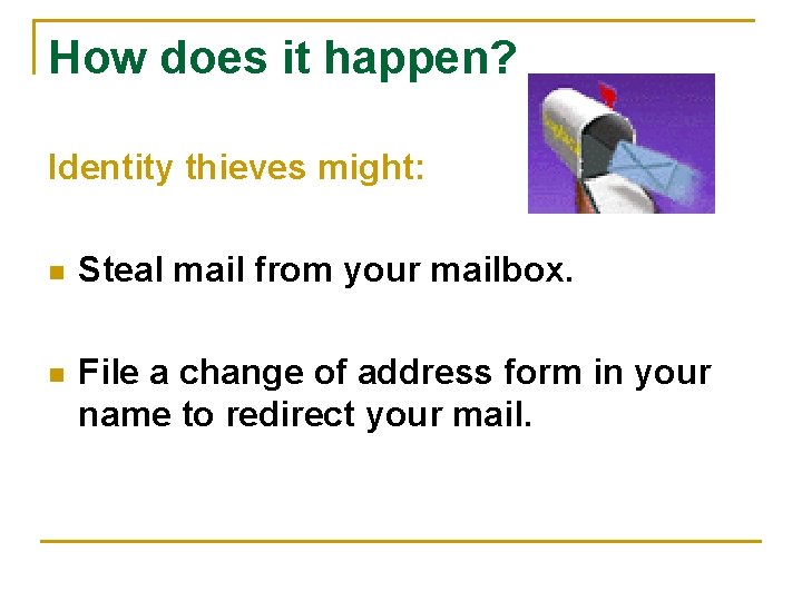 How does it happen? Identity thieves might: n Steal mail from your mailbox. n