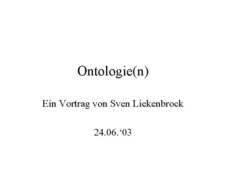 Ontologie(n) Ein Vortrag von Sven Liekenbrock 24. 06. ‘ 03 