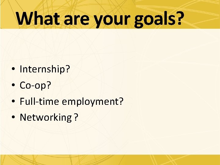 What are your goals? • • Internship? Co-op? Full-time employment? Networking ? 