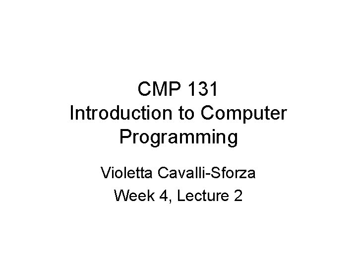 CMP 131 Introduction to Computer Programming Violetta Cavalli-Sforza Week 4, Lecture 2 CMP 131 Introduction to Computer Programming Violetta Cavalli-Sforza Week 4, Lecture 2