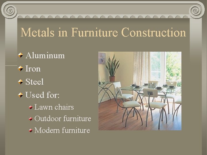 Metals in Furniture Construction Aluminum Iron Steel Used for: Lawn chairs Outdoor furniture Modern