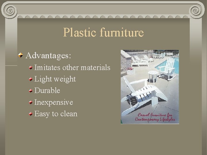 Plastic furniture Advantages: Imitates other materials Light weight Durable Inexpensive Easy to clean 
