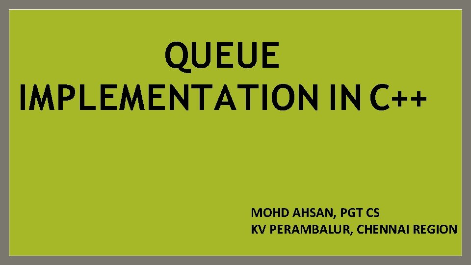 QUEUE IMPLEMENTATION IN C++ MOHD AHSAN, PGT CS KV PERAMBALUR, CHENNAI REGION 