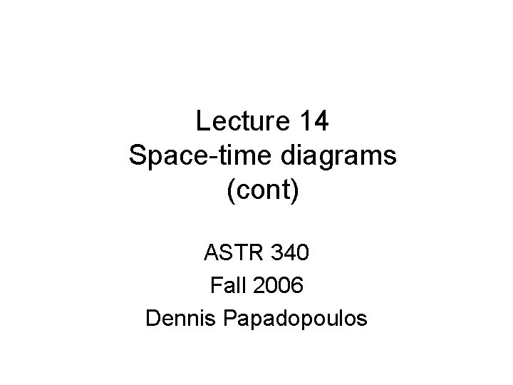 Lecture 14 Space-time diagrams (cont) ASTR 340 Fall 2006 Dennis Papadopoulos 