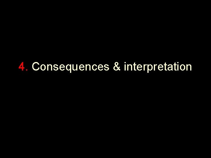 4. Consequences & interpretation 4. Consequences & interpretation