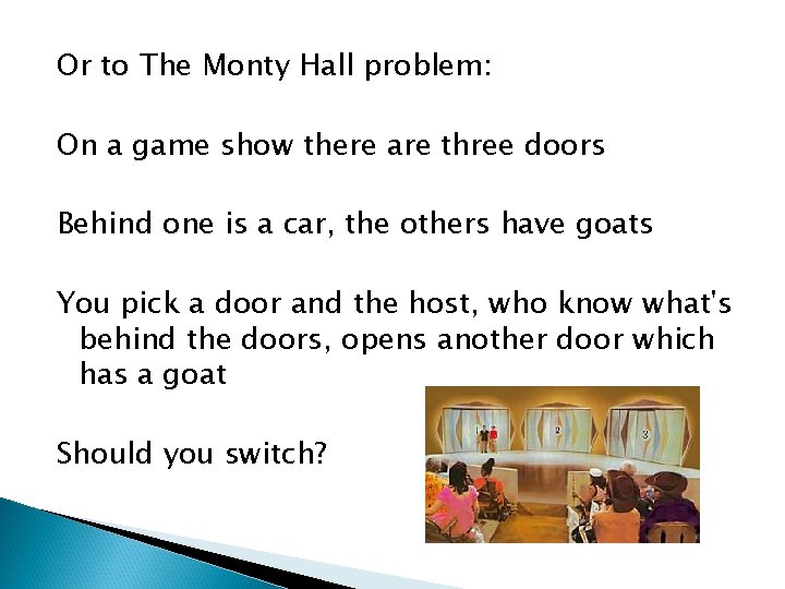 Or to The Monty Hall problem: On a game show there are three doors