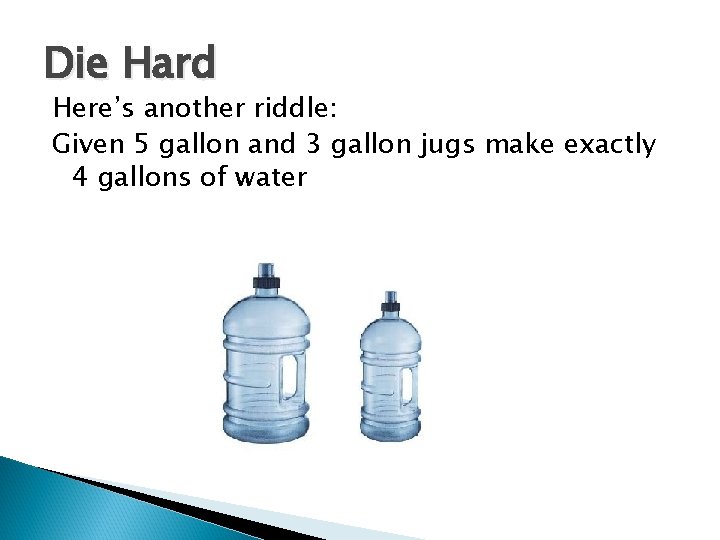 Die Hard Here’s another riddle: Given 5 gallon and 3 gallon jugs make exactly