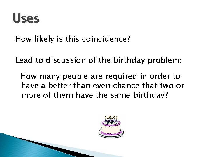 Uses How likely is this coincidence? Lead to discussion of the birthday problem: How