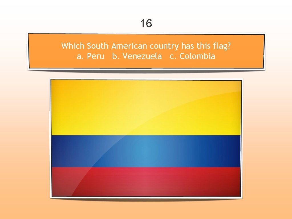 16 Which South American country has this flag? a. Peru b. Venezuela c. Colombia