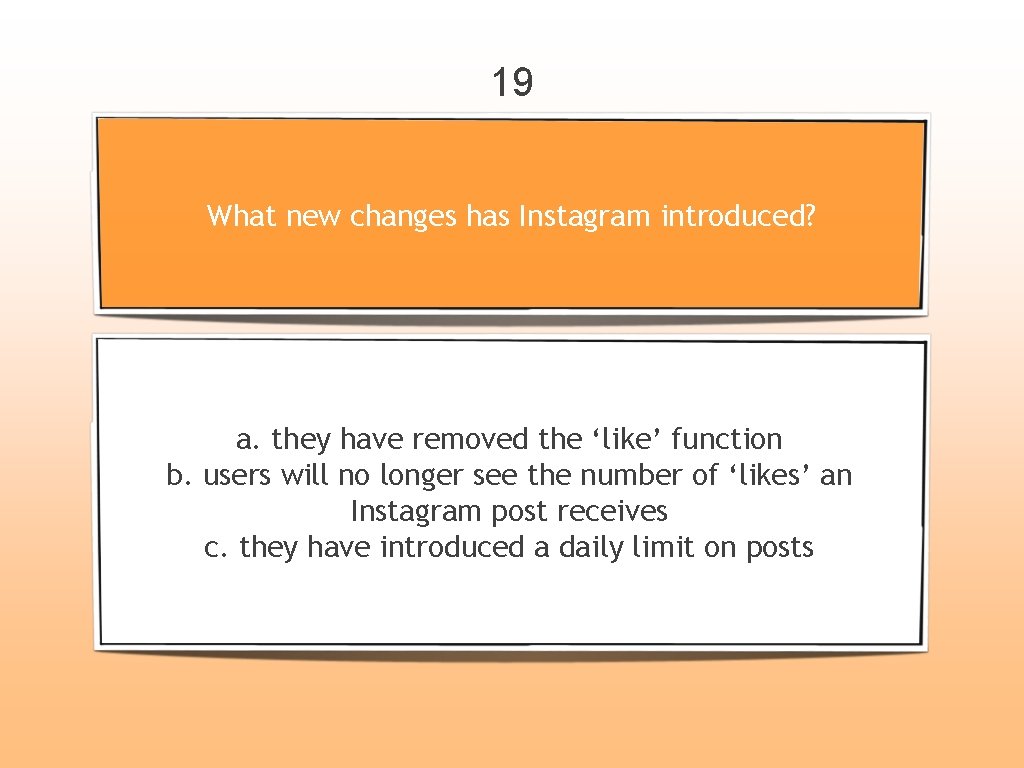 19 What new changes has Instagram introduced? a. they have removed the ‘like’ function