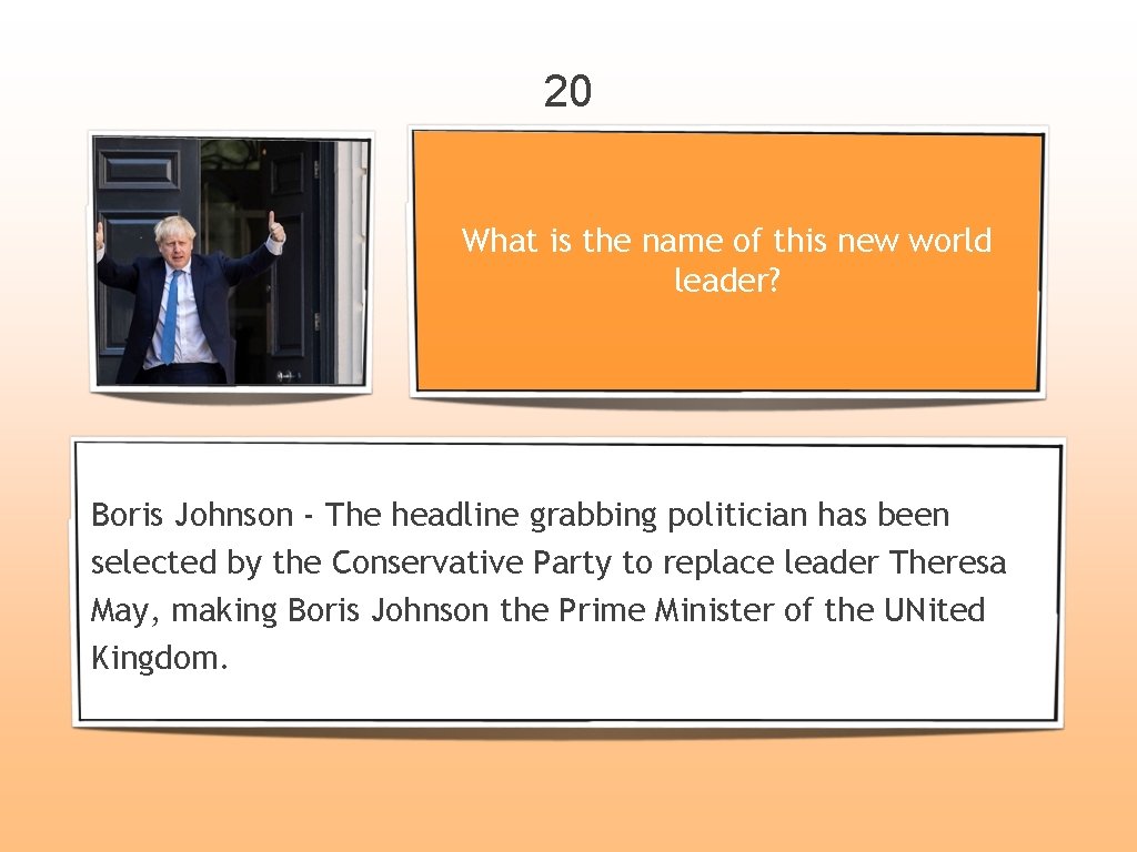 20 What is the name of this new world leader? Boris Johnson - The