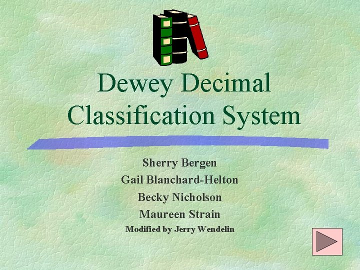 Dewey Decimal Classification System Sherry Bergen Gail Blanchard-Helton Becky Nicholson Maureen Strain Modified by