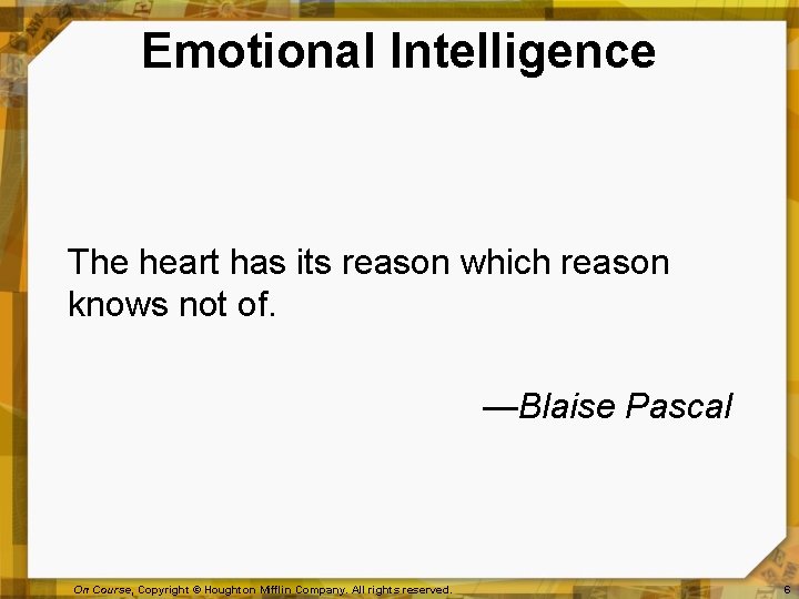 Emotional Intelligence The heart has its reason which reason knows not of. —Blaise Pascal