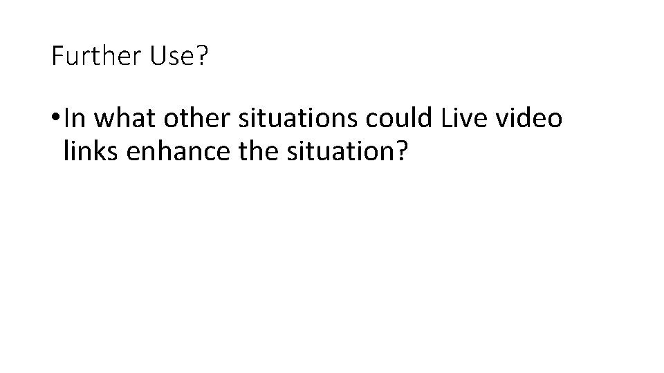 Further Use? • In what other situations could Live video links enhance the situation?