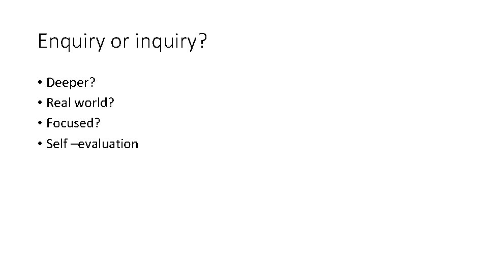 Enquiry or inquiry? • Deeper? • Real world? • Focused? • Self –evaluation 