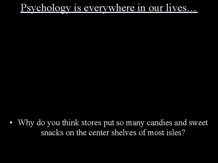 Psychology is everywhere in our lives… • Why do you think stores put so