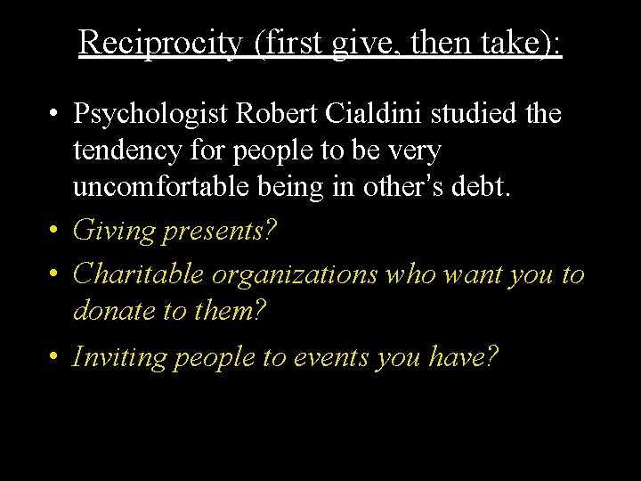Reciprocity (first give, then take): • Psychologist Robert Cialdini studied the tendency for people