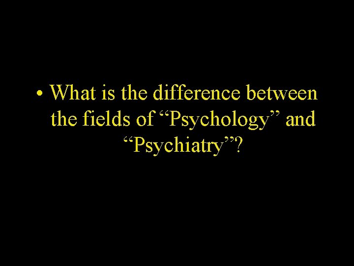  • What is the difference between the fields of “Psychology” and “Psychiatry”? 