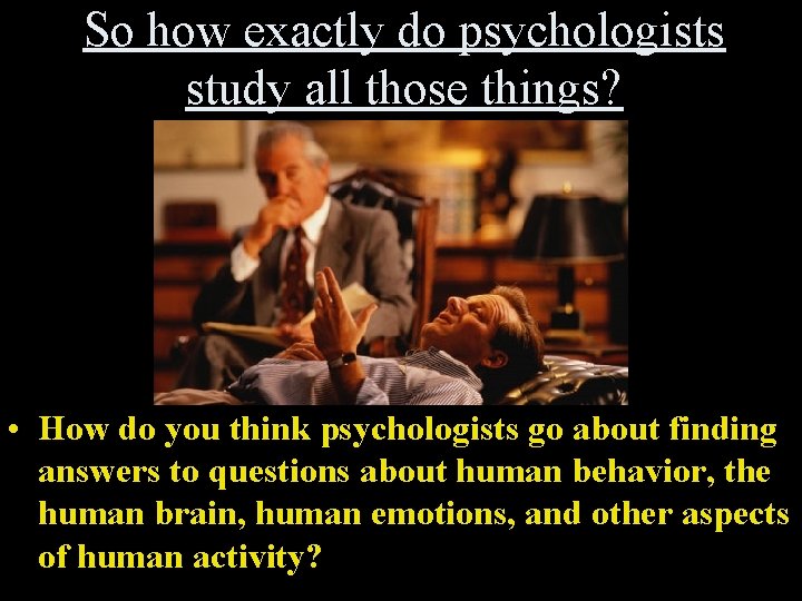 So how exactly do psychologists study all those things? • How do you think