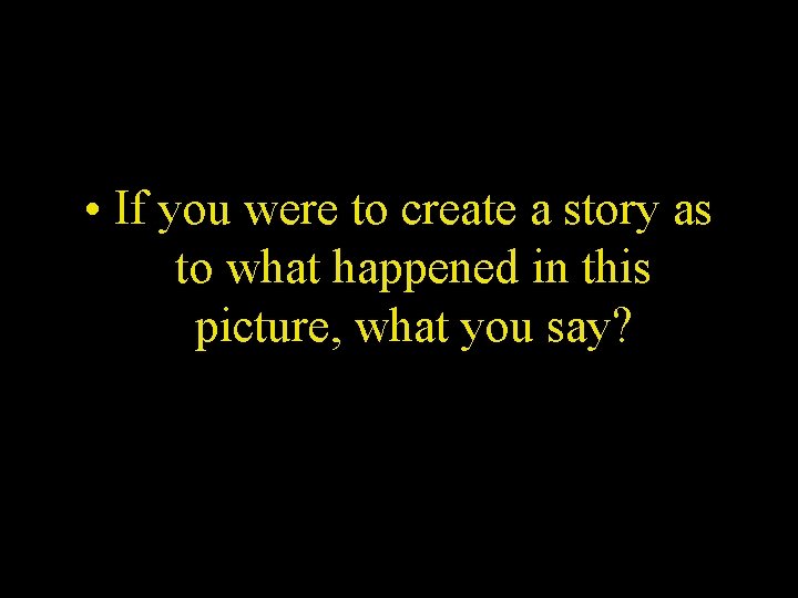  • If you were to create a story as to what happened in
