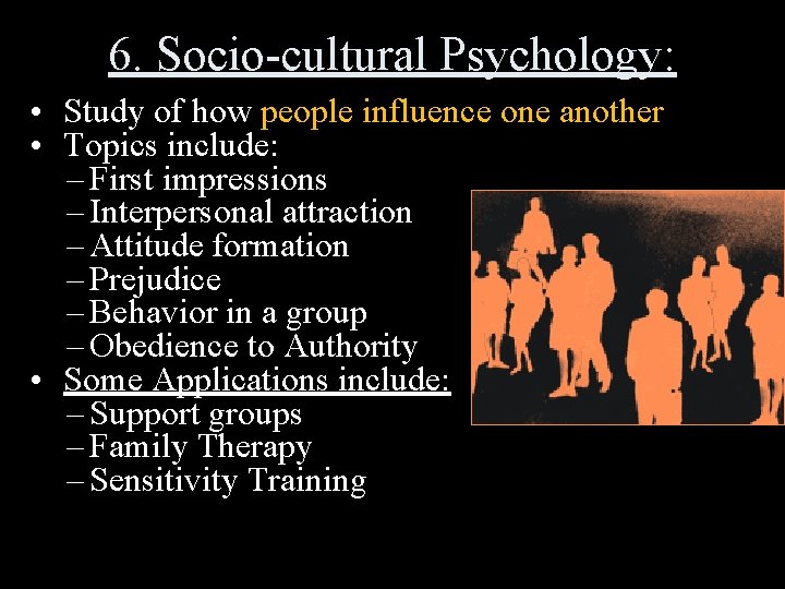 6. Socio-cultural Psychology: • Study of how people influence one another • Topics include: