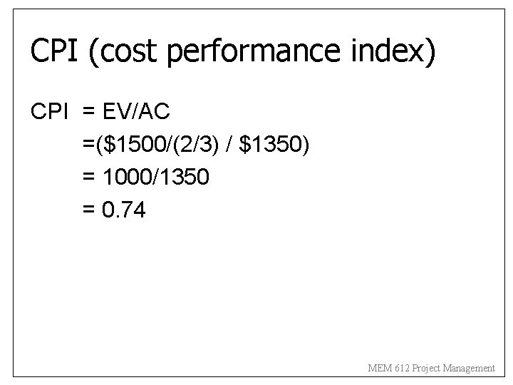 CPI (cost performance index) CPI = EV/AC =($1500/(2/3) / $1350) = 1000/1350 = 0.