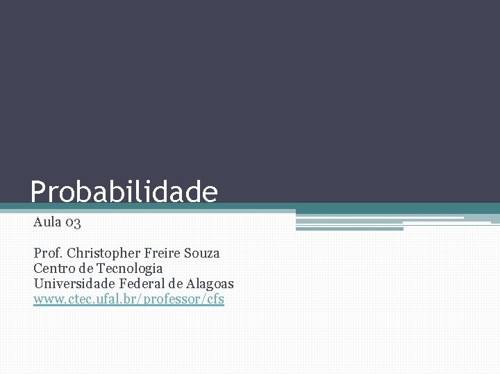 Probabilidade Aula 03 Prof. Christopher Freire Souza Centro de Tecnologia Universidade Federal de Alagoas