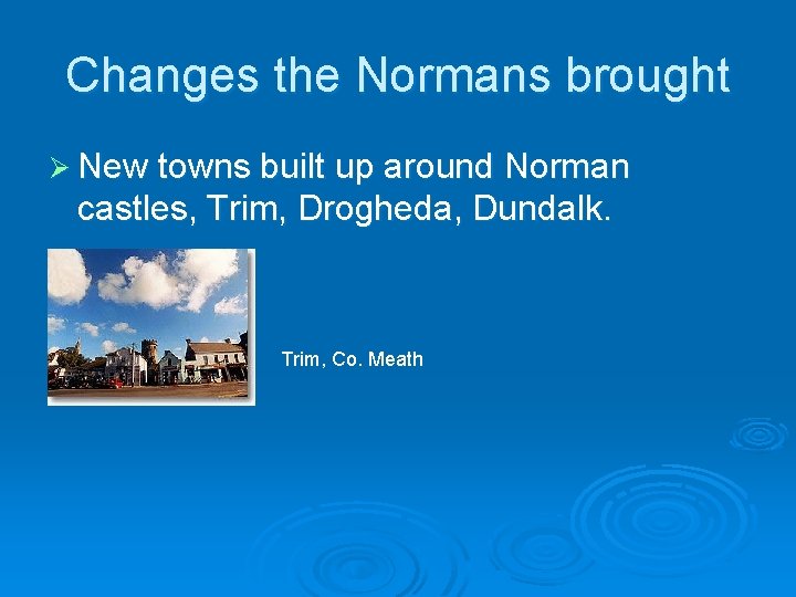 Changes the Normans brought Ø New towns built up around Norman castles, Trim, Drogheda, Changes the Normans brought Ø New towns built up around Norman castles, Trim, Drogheda,