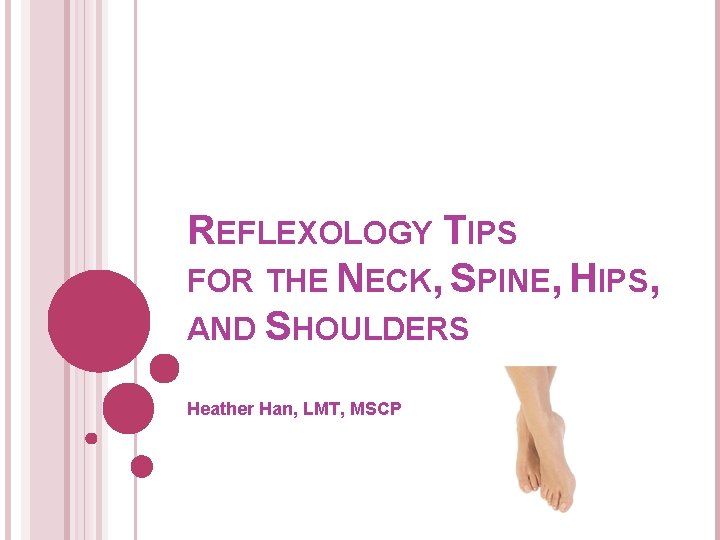 REFLEXOLOGY TIPS FOR THE NECK, SPINE, HIPS, AND SHOULDERS Heather Han, LMT, MSCP 