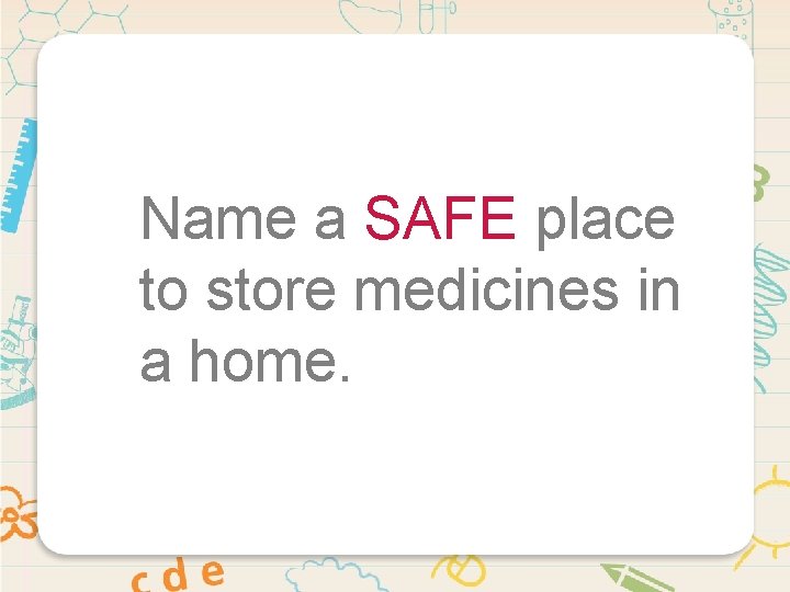 Name a SAFE place to store medicines in a home. 