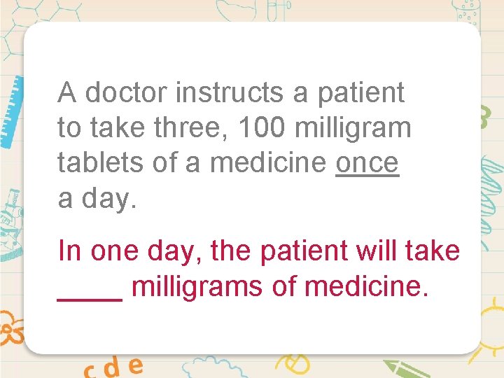 A doctor instructs a patient to take three, 100 milligram tablets of a medicine