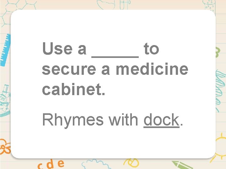 Use a _____ to secure a medicine cabinet. Rhymes with dock. 