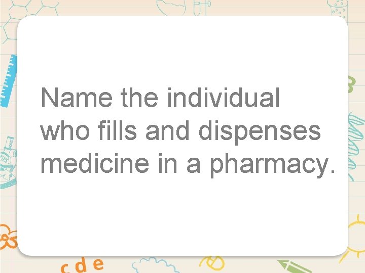 Name the individual who fills and dispenses medicine in a pharmacy. 